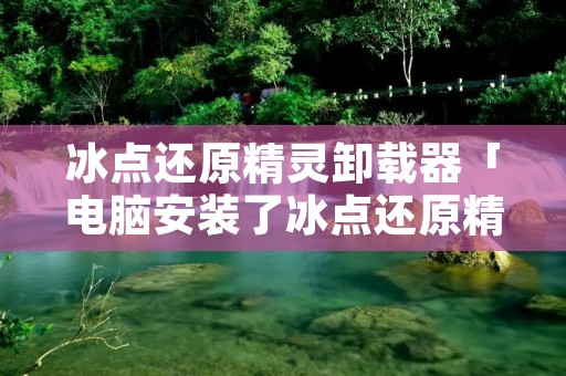 冰点还原精灵卸载器「电脑安装了冰点还原精灵如何卸载」 冰点还原精灵卸载器「电脑安装了冰点还原精灵如何卸载」