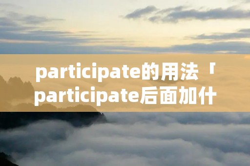 participate的用法「participate后面加什么」 participate的用法「participate后面加什么」