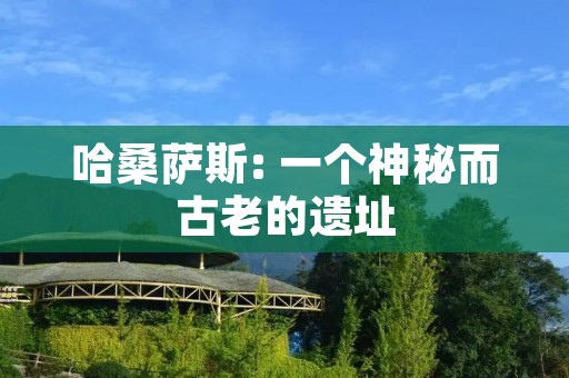 哈桑萨斯: 一个神秘而古老的遗址 哈桑萨斯: 一个神秘而古老的遗址