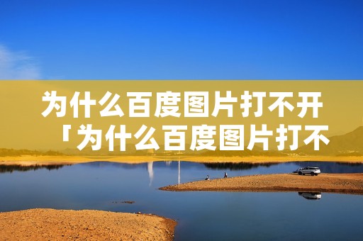 为什么百度图片打不开「为什么百度图片打不开网页」 为什么百度图片打不开「为什么百度图片打不开网页」
