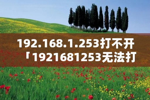 192.168.1.253打不开「1921681253无法打开」 192.168.1.253打不开「1921681253无法打开」