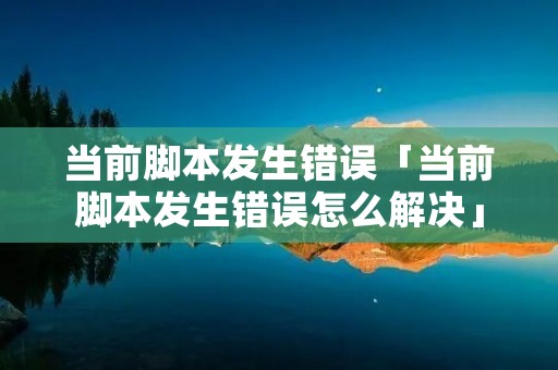 当前脚本发生错误「当前脚本发生错误怎么解决」