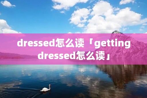 dressed怎么读「gettingdressed怎么读」