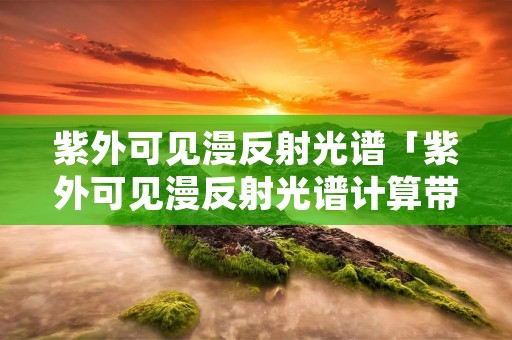 紫外可见漫反射光谱「紫外可见漫反射光谱计算带隙」 紫外可见漫反射光谱「紫外可见漫反射光谱计算带隙」