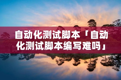 自动化测试脚本「自动化测试脚本编写难吗」