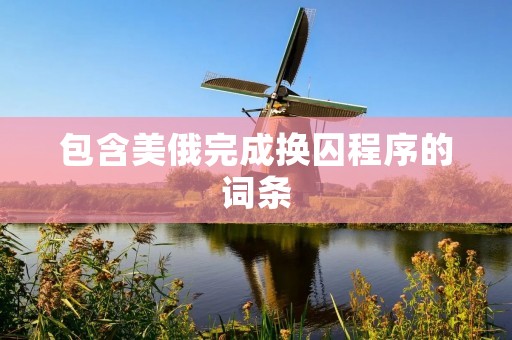 包含美俄完成换囚程序的词条 包含美俄完成换囚程序的词条