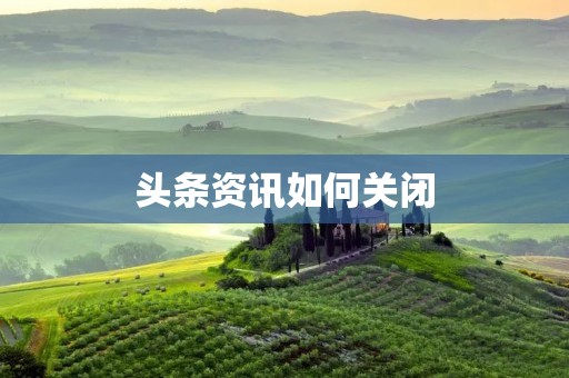 头条资讯如何关闭：告别信息泛滥的困扰