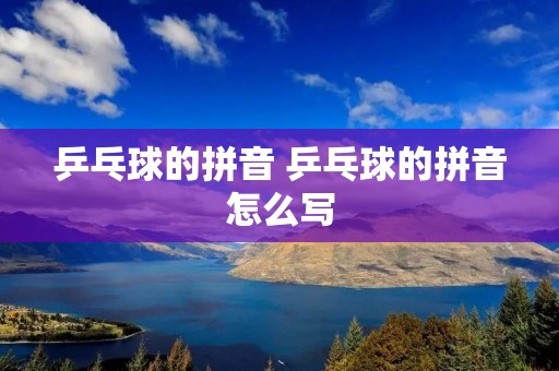 乒乓球的拼音 乒乓球的拼音怎么写 乒乓球的拼音 乒乓球的拼音怎么写