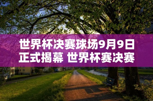 世界杯决赛球场9月9日正式揭幕 世界杯赛决赛日