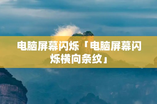 电脑屏幕闪烁「电脑屏幕闪烁横向条纹」