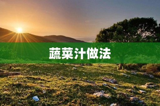 蔬菜汁做法:打造健康生活的美味选择 蔬菜汁做法:打造健康生活的美味选择
