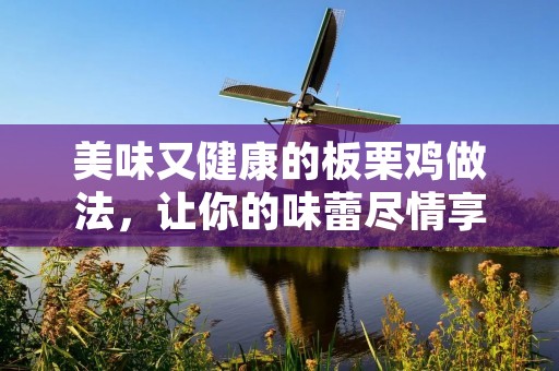 美味又健康的板栗鸡做法,让你的味蕾尽情享受 美味又健康的板栗鸡做法,让你的味蕾尽情享受