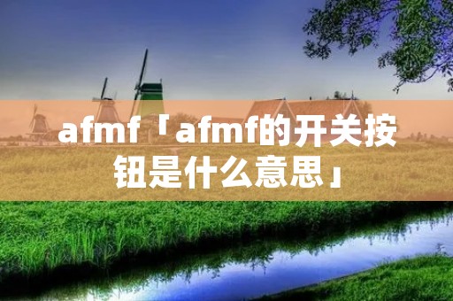 afmf「afmf的开关按钮是什么意思」 afmf「afmf的开关按钮是什么意思」