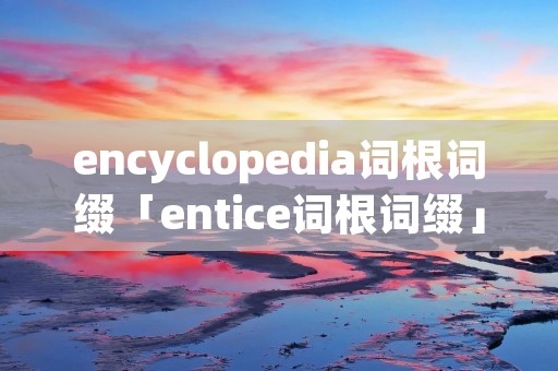 encyclopedia词根词缀「entice词根词缀」