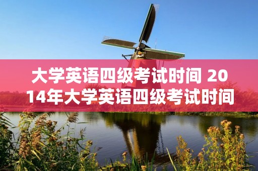 大学英语四级考试时间 2014年大学英语四级考试时间