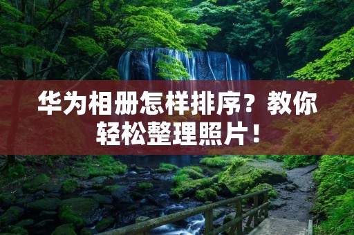 华为相册怎样排序？教你轻松整理照片！