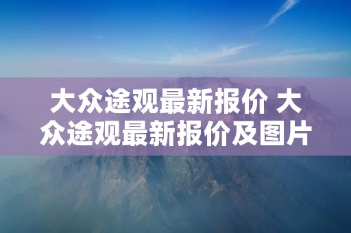 大众途观最新报价 大众途观最新报价及图片 大众途观最新报价 大众途观最新报价及图片