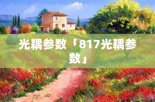 光耦参数「817光耦参数」 光耦参数「817光耦参数」