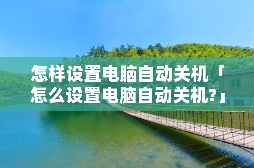 怎样设置电脑自动关机「怎么设置电脑自动关机?」