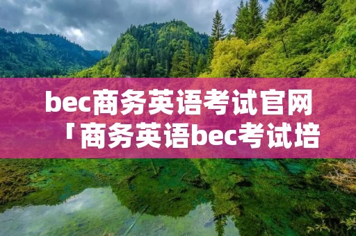 bec商务英语考试官网「商务英语bec考试培训」