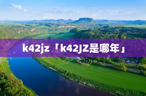 k42jz「k42JZ是哪年」 k42jz「k42JZ是哪年」