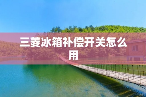 三菱冰箱补偿开关怎么用