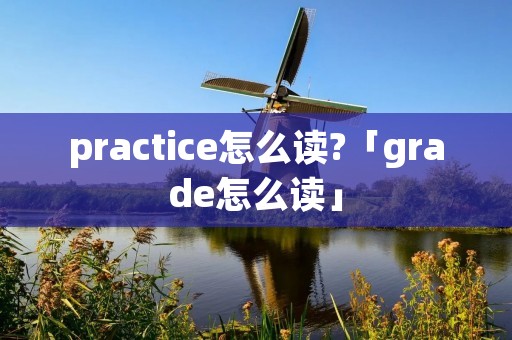practice怎么读?「grade怎么读」 practice怎么读?「grade怎么读」