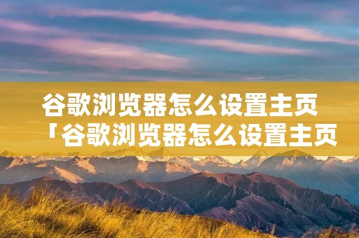 谷歌浏览器怎么设置主页「谷歌浏览器怎么设置主页网站」