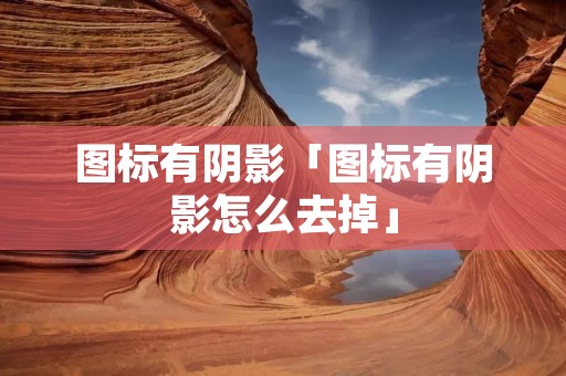 图标有阴影「图标有阴影怎么去掉」 图标有阴影「图标有阴影怎么去掉」