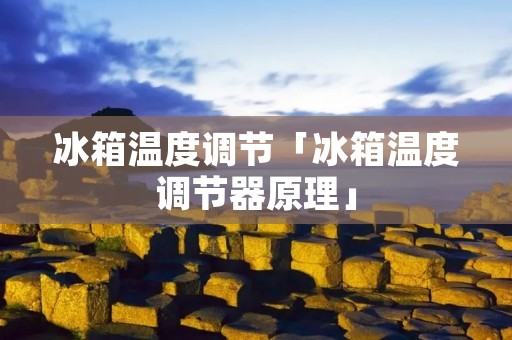 冰箱温度调节「冰箱温度调节器原理」 冰箱温度调节「冰箱温度调节器原理」