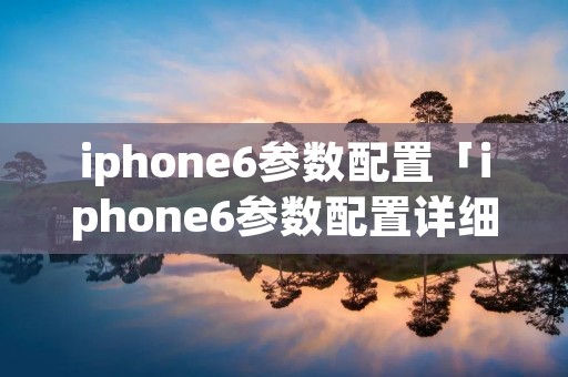 iphone6参数配置「iphone6参数配置详细参数」 iphone6参数配置「iphone6参数配置详细参数」