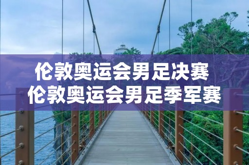 伦敦奥运会男足决赛 伦敦奥运会男足季军赛 伦敦奥运会男足决赛 伦敦奥运会男足季军赛