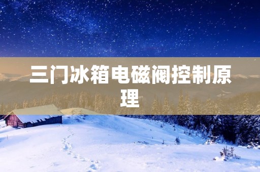 三门冰箱电磁阀控制原理