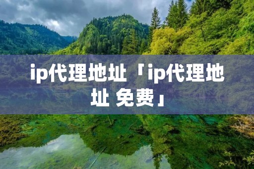 ip代理地址「ip代理地址 免费」 ip代理地址「ip代理地址 免费」