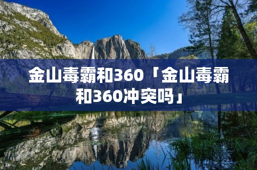 金山毒霸和360「金山毒霸和360冲突吗」