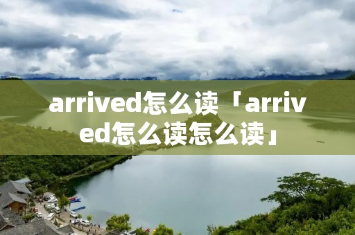 arrived怎么读「arrived怎么读怎么读」