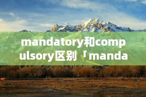 mandatory和compulsory区别「mandatory与compulsory」