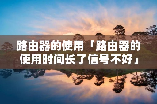 路由器的使用「路由器的使用时间长了信号不好」