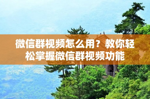 微信群视频怎么用?教你轻松掌握微信群视频功能