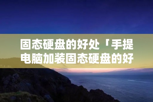 固态硬盘的好处「手提电脑加装固态硬盘的好处」
