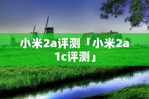 小米2a评测「小米2a1c评测」
