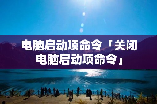 电脑启动项命令「关闭电脑启动项命令」 电脑启动项命令「关闭电脑启动项命令」