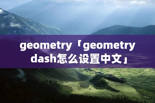 geometry「geometry dash怎么设置中文」