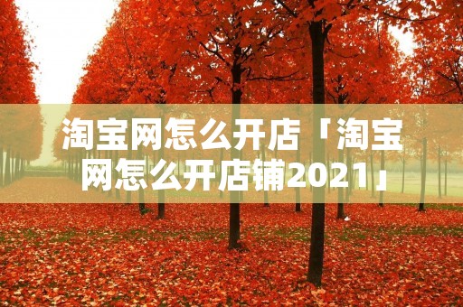 淘宝网怎么开店「淘宝网怎么开店铺2021」 淘宝网怎么开店「淘宝网怎么开店铺2021」
