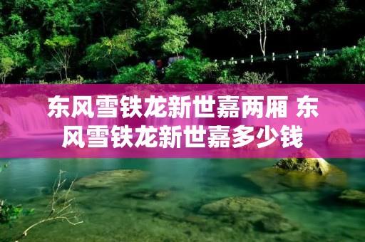 东风雪铁龙新世嘉两厢 东风雪铁龙新世嘉多少钱 东风雪铁龙新世嘉两厢 东风雪铁龙新世嘉多少钱