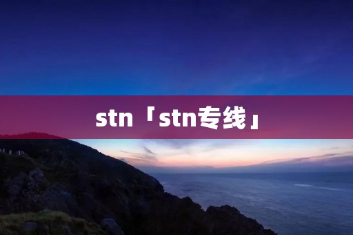 stn「stn专线」 stn「stn专线」