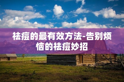 祛痘的最有效方法-告别烦恼的祛痘妙招
