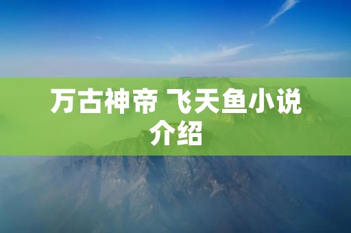 万古神帝 飞天鱼小说介绍
