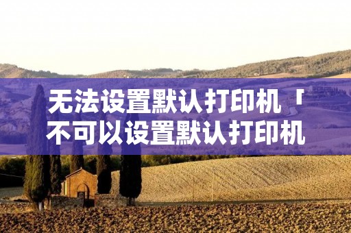 无法设置默认打印机「不可以设置默认打印机」