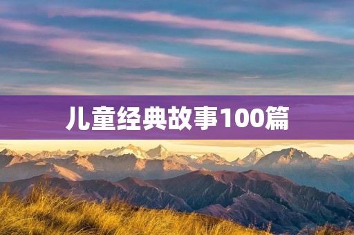 儿童经典故事100篇:开启童年奇幻之旅